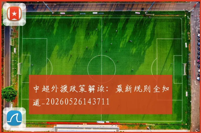 中超外援政策解读：最新规则全知道_20260526143711