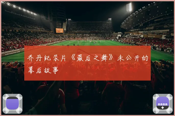 乔丹纪录片《最后之舞》未公开的幕后故事