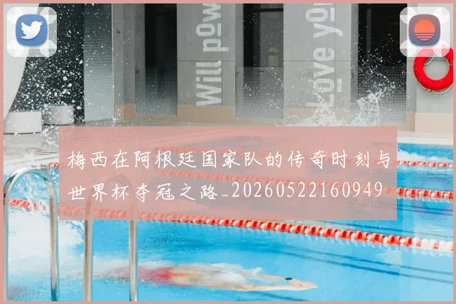 梅西在阿根廷国家队的传奇时刻与世界杯夺冠之路_20260522160949