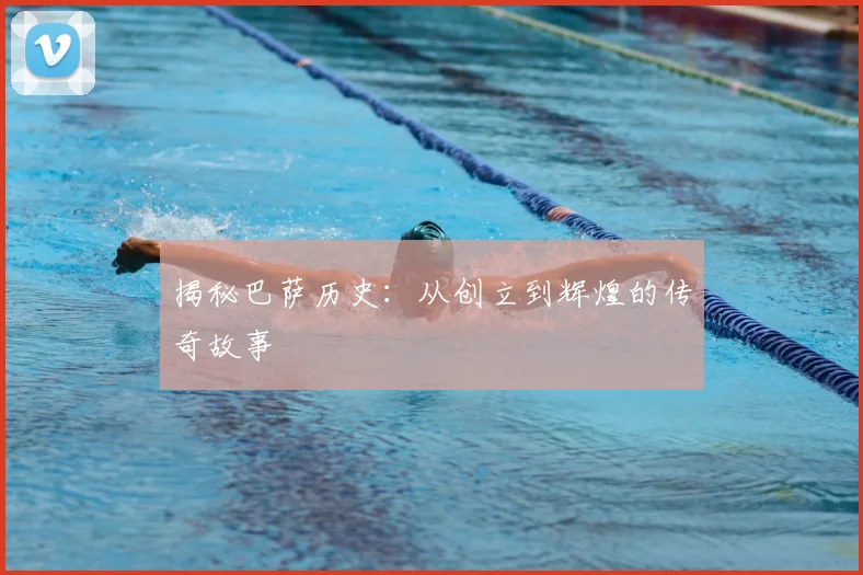 揭秘巴萨历史：从创立到辉煌的传奇故事