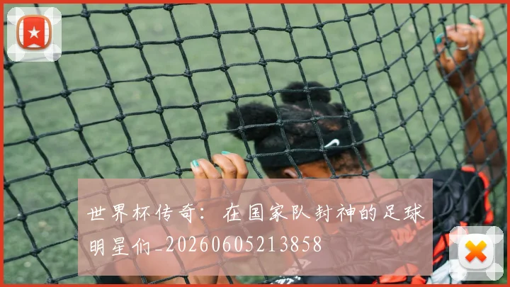 世界杯传奇:在国家队封神的足球明星们_20260605213858