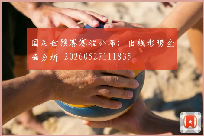 国足世预赛赛程公布：出线形势全面分析_20260527111835