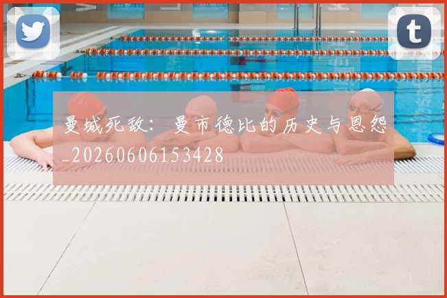 曼城死敌:曼市德比的历史与恩怨_20260606153428