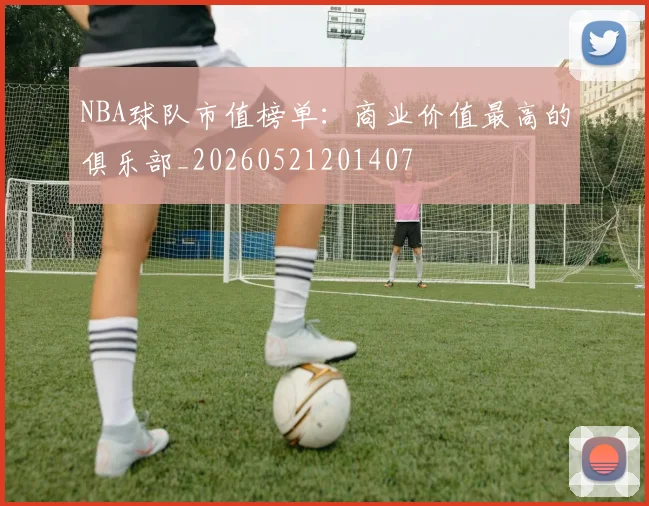 NBA球队市值榜单：商业价值最高的俱乐部_20260521201407
