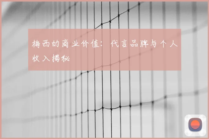 梅西的商业价值：代言品牌与个人收入揭秘