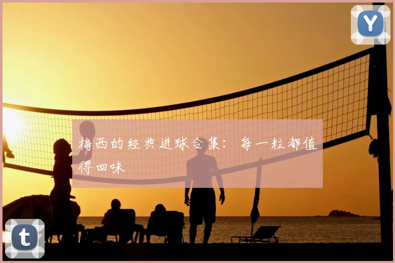 梅西的经典进球合集：每一粒都值得回味
