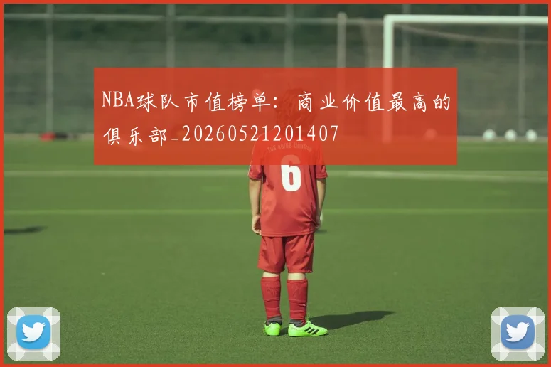 NBA球队市值榜单：商业价值最高的俱乐部_20260521201407