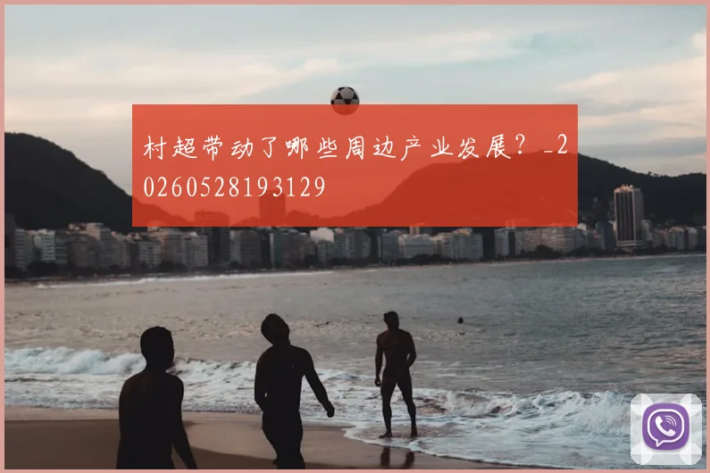 村超带动了哪些周边产业发展？_20260528193129