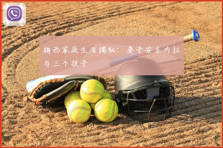 梅西家庭生活揭秘：妻子安东内拉与三个孩子