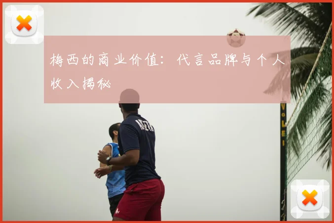 梅西的商业价值：代言品牌与个人收入揭秘