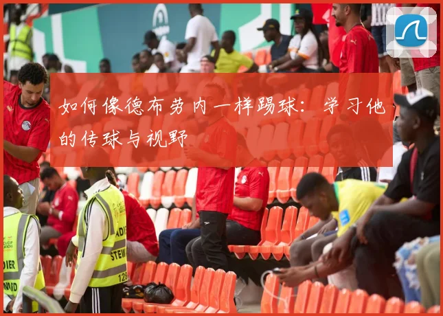如何像德布劳内一样踢球：学习他的传球与视野