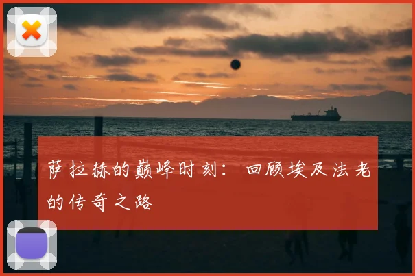 萨拉赫的巅峰时刻：回顾埃及法老的传奇之路