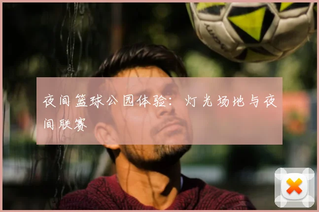 夜间篮球公园体验：灯光场地与夜间联赛