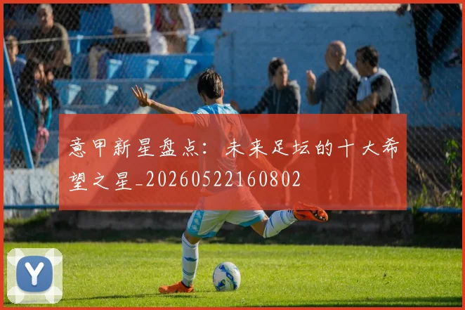 意甲新星盘点：未来足坛的十大希望之星_20260522160802