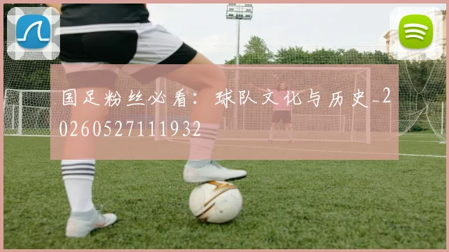 国足粉丝必看：球队文化与历史_20260527111932