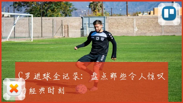 C罗进球全记录:盘点那些令人惊叹的经典时刻