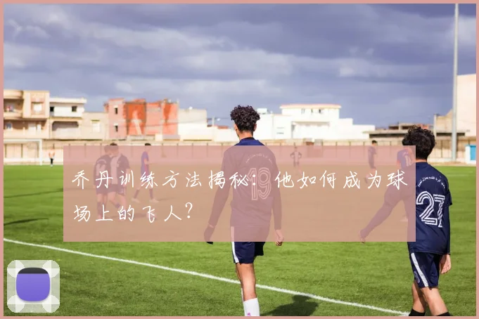 乔丹训练方法揭秘：他如何成为球场上的飞人？