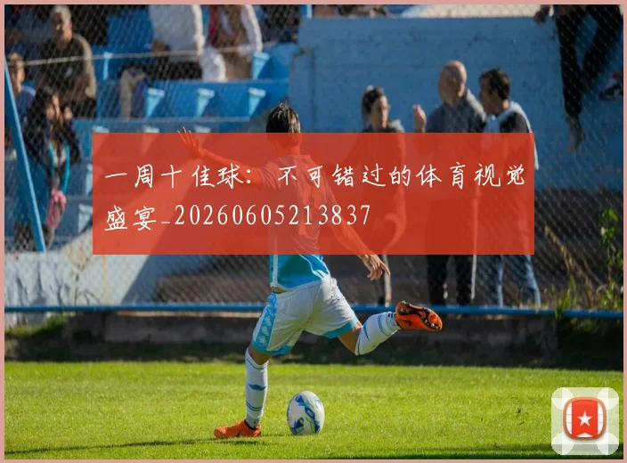 一周十佳球:不可错过的体育视觉盛宴_20260605213837