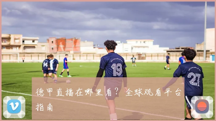 德甲直播在哪里看？全球观看平台指南