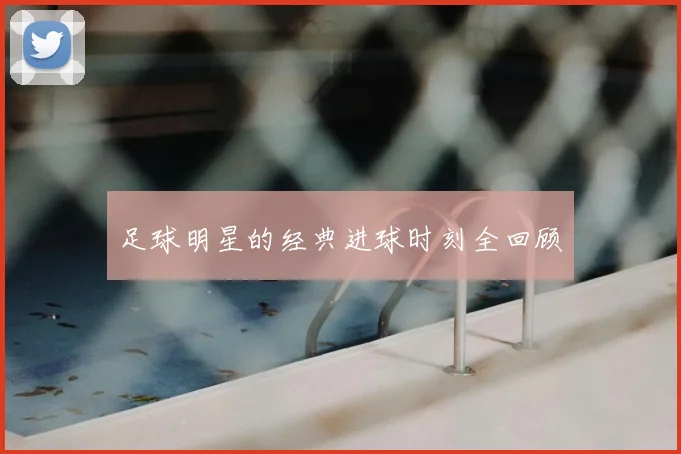 足球明星的经典进球时刻全回顾