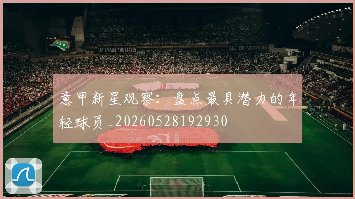 意甲新星观察：盘点最具潜力的年轻球员_20260528192930