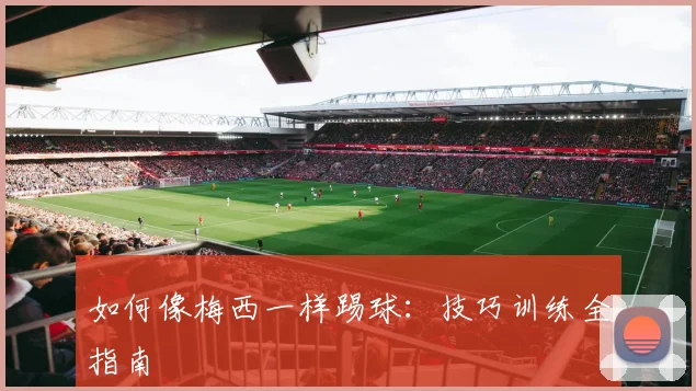 如何像梅西一样踢球：技巧训练全指南