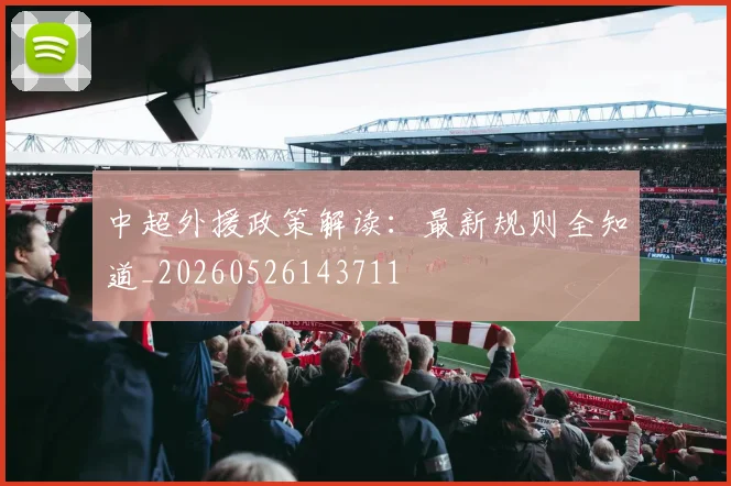 中超外援政策解读：最新规则全知道_20260526143711
