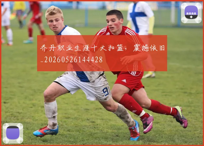 乔丹职业生涯十大扣篮，震撼依旧_20260526144428