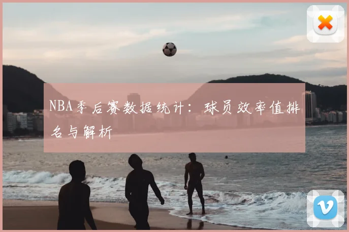 NBA季后赛数据统计：球员效率值排名与解析
