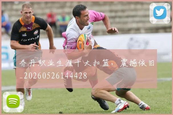 乔丹职业生涯十大扣篮,震撼依旧_20260526144428