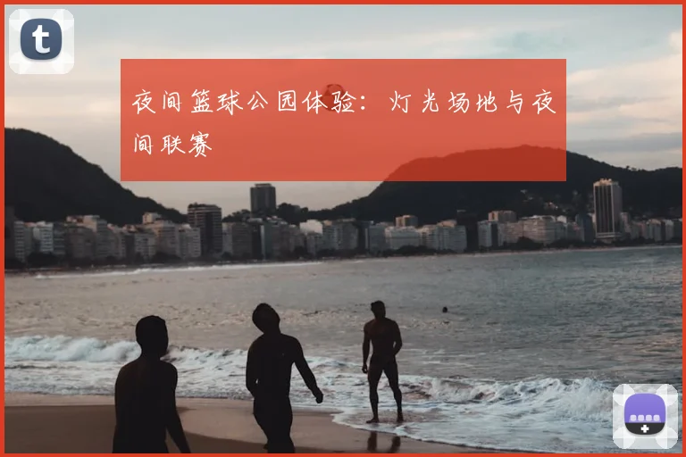 夜间篮球公园体验：灯光场地与夜间联赛