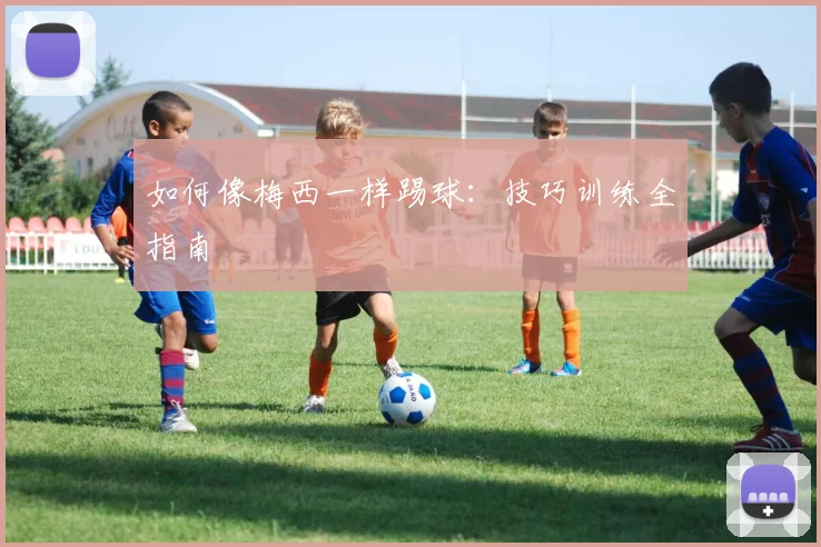 如何像梅西一样踢球：技巧训练全指南