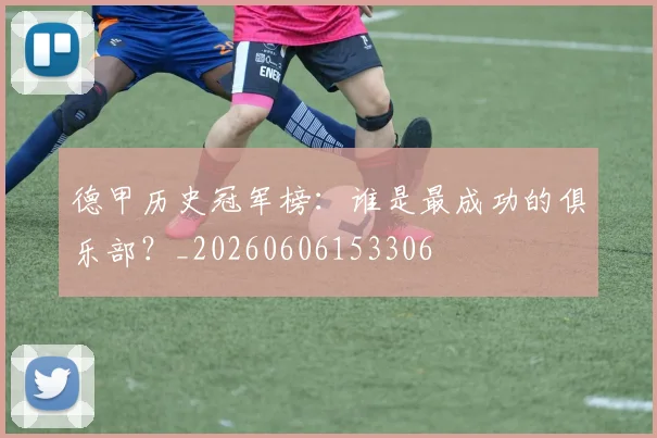 德甲历史冠军榜：谁是最成功的俱乐部？_20260606153306