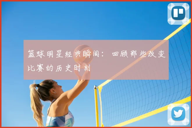 篮球明星经典瞬间：回顾那些改变比赛的历史时刻
