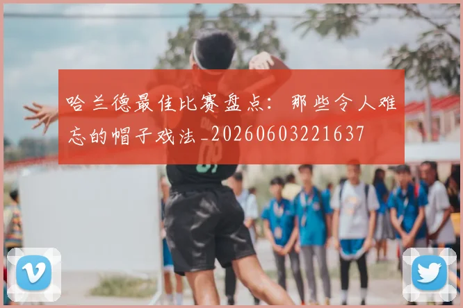 哈兰德最佳比赛盘点：那些令人难忘的帽子戏法_20260603221637