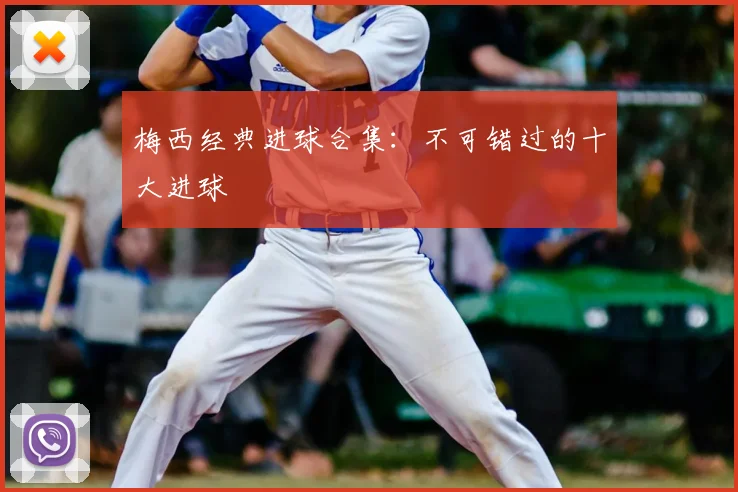 梅西经典进球合集：不可错过的十大进球