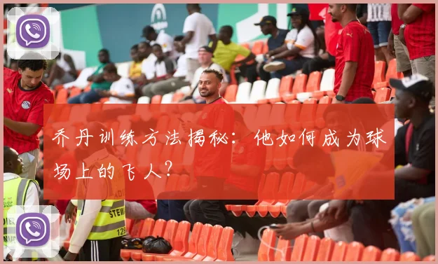 乔丹训练方法揭秘：他如何成为球场上的飞人？