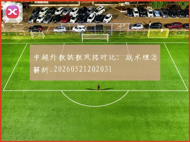 中超外教执教风格对比：战术理念解析_20260521202031